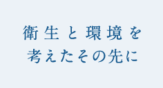 衛生と環境を考えたその先に